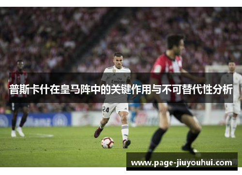 普斯卡什在皇马阵中的关键作用与不可替代性分析