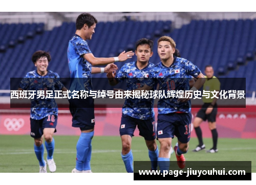 西班牙男足正式名称与绰号由来揭秘球队辉煌历史与文化背景