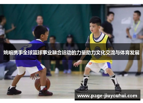姚明携手全球篮球事业融合运动的力量助力文化交流与体育发展