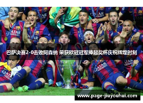 巴萨决赛2-0击败阿森纳 荣获欧冠冠军捧起奖杯庆祝辉煌时刻