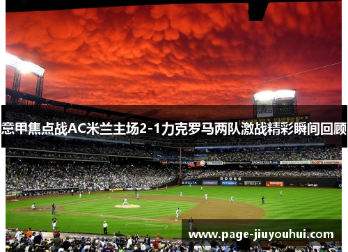 意甲焦点战AC米兰主场2-1力克罗马两队激战精彩瞬间回顾