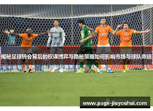 揭秘足球转会背后的权谋博弈与隐秘策略如何影响市场与球队命运