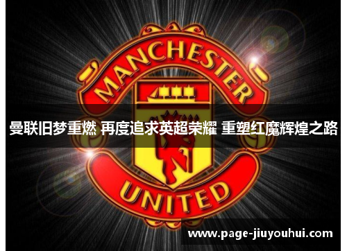 曼联旧梦重燃 再度追求英超荣耀 重塑红魔辉煌之路