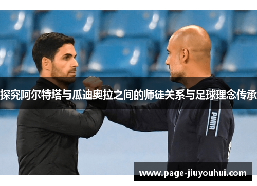 探究阿尔特塔与瓜迪奥拉之间的师徒关系与足球理念传承