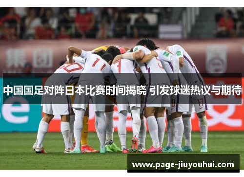 中国国足对阵日本比赛时间揭晓 引发球迷热议与期待 中国国足对阵日本比赛时间揭晓 引发球迷热议与期待