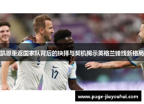 凯恩重返国家队背后的抉择与契机揭示英格兰锋线新格局 凯恩重返国家队背后的抉择与契机揭示英格兰锋线新格局