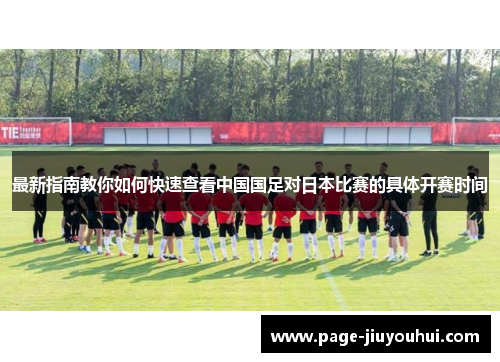 最新指南教你如何快速查看中国国足对日本比赛的具体开赛时间 最新指南教你如何快速查看中国国足对日本比赛的具体开赛时间