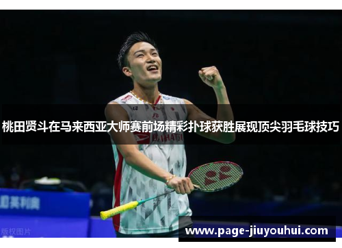 桃田贤斗在马来西亚大师赛前场精彩扑球获胜展现顶尖羽毛球技巧 桃田贤斗在马来西亚大师赛前场精彩扑球获胜展现顶尖羽毛球技巧