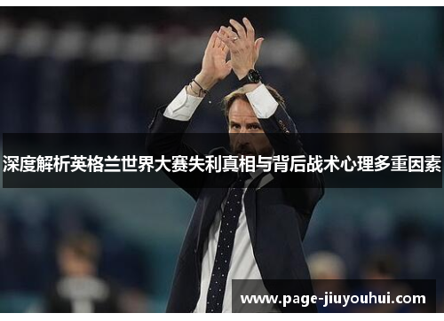 深度解析英格兰世界大赛失利真相与背后战术心理多重因素