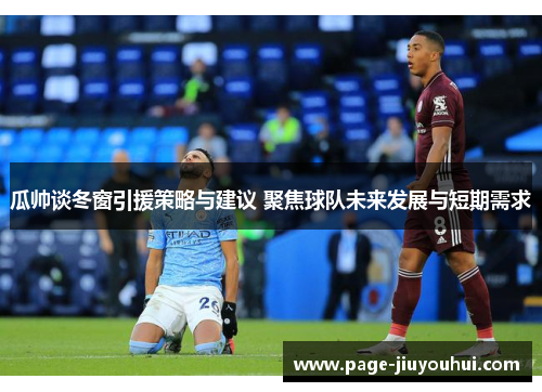 瓜帅谈冬窗引援策略与建议 聚焦球队未来发展与短期需求