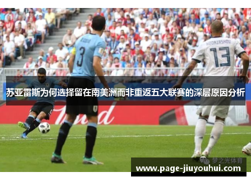 苏亚雷斯为何选择留在南美洲而非重返五大联赛的深层原因分析