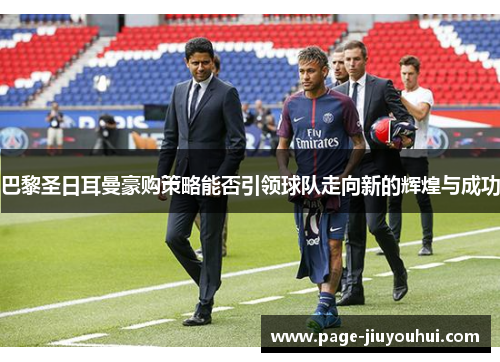 巴黎圣日耳曼豪购策略能否引领球队走向新的辉煌与成功