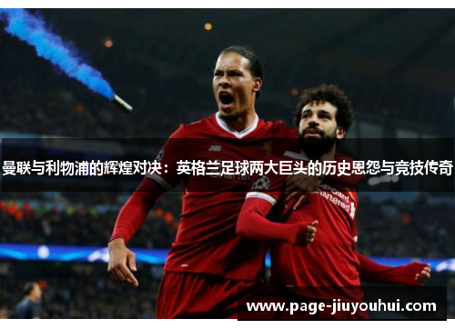 曼联与利物浦的辉煌对决：英格兰足球两大巨头的历史恩怨与竞技传奇