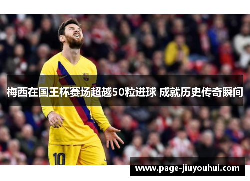 梅西在国王杯赛场超越50粒进球 成就历史传奇瞬间