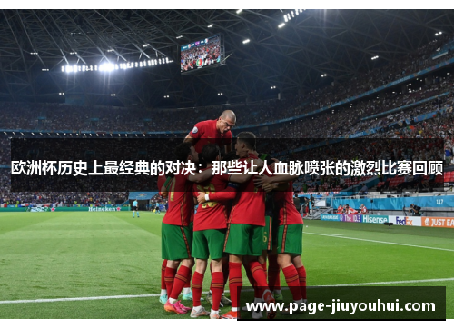 欧洲杯历史上最经典的对决:那些让人血脉喷张的激烈比赛回顾 欧洲杯历史上最经典的对决:那些让人血脉喷张的激烈比赛回顾