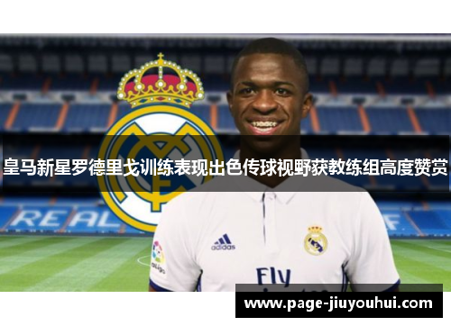 皇马新星罗德里戈训练表现出色传球视野获教练组高度赞赏