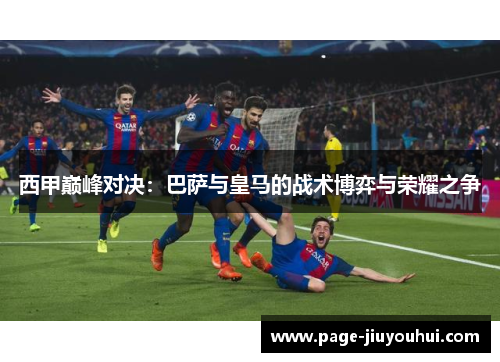 西甲巅峰对决：巴萨与皇马的战术博弈与荣耀之争