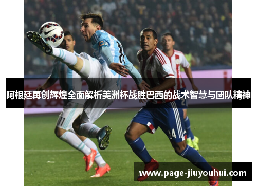 阿根廷再创辉煌全面解析美洲杯战胜巴西的战术智慧与团队精神