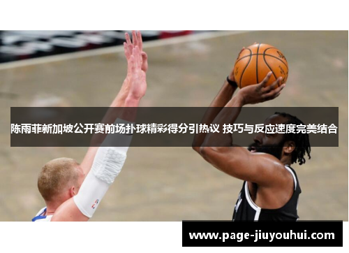 陈雨菲新加坡公开赛前场扑球精彩得分引热议 技巧与反应速度完美结合 陈雨菲新加坡公开赛前场扑球精彩得分引热议 技巧与反应速度完美结合