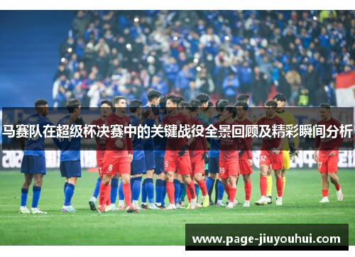马赛队在超级杯决赛中的关键战役全景回顾及精彩瞬间分析