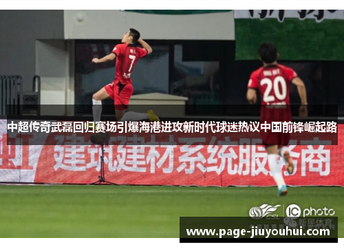 中超传奇武磊回归赛场引爆海港进攻新时代球迷热议中国前锋崛起路