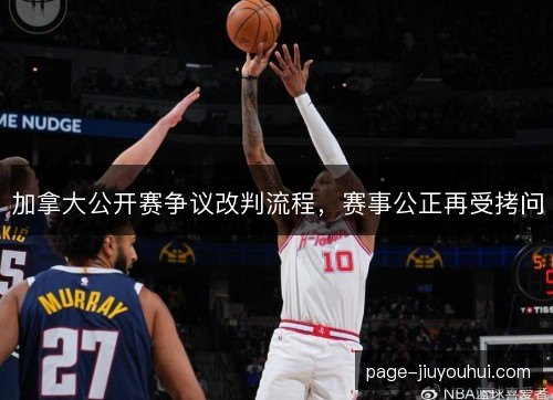 加拿大公开赛争议改判流程，赛事公正再受拷问
