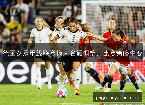 德国女足甲级联赛换人名额调整，比赛策略生变