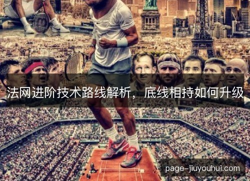 法网进阶技术路线解析，底线相持如何升级