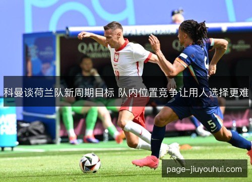 科曼谈荷兰队新周期目标 队内位置竞争让用人选择更难